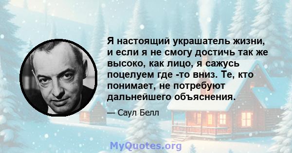 Я настоящий украшатель жизни, и если я не смогу достичь так же высоко, как лицо, я сажусь поцелуем где -то вниз. Те, кто понимает, не потребуют дальнейшего объяснения.