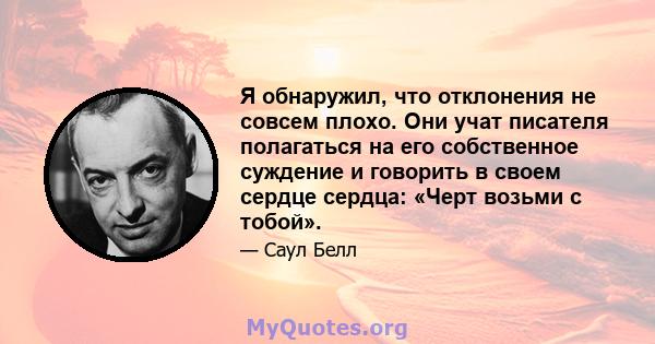 Я обнаружил, что отклонения не совсем плохо. Они учат писателя полагаться на его собственное суждение и говорить в своем сердце сердца: «Черт возьми с тобой».