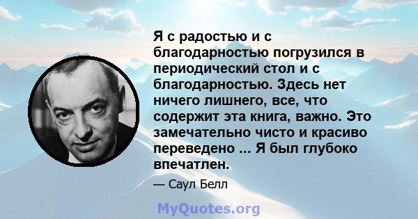 Я с радостью и с благодарностью погрузился в периодический стол и с благодарностью. Здесь нет ничего лишнего, все, что содержит эта книга, важно. Это замечательно чисто и красиво переведено ... Я был глубоко впечатлен.