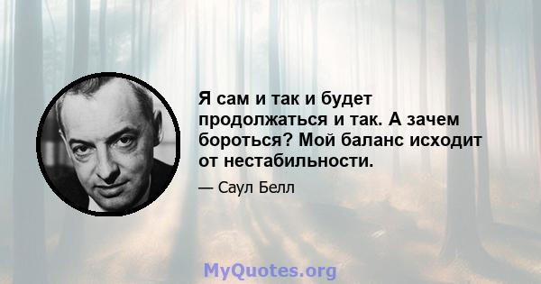 Я сам и так и будет продолжаться и так. А зачем бороться? Мой баланс исходит от нестабильности.