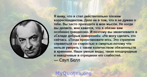 Я вижу, что я стал действительно плохим корреспондентом. Дело не в том, что я не думаю о тебе. Вы часто приходите в мои мысли. Но когда вы делаете, мне кажется, что я обязан вам особенно грандиозно. И поэтому вы