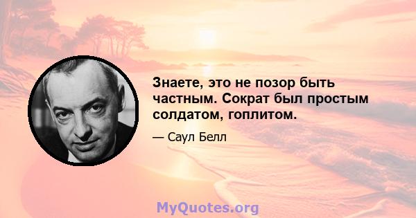 Знаете, это не позор быть частным. Сократ был простым солдатом, гоплитом.