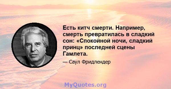 Есть китч смерти. Например, смерть превратилась в сладкий сон: «Спокойной ночи, сладкий принц» последней сцены Гамлета.