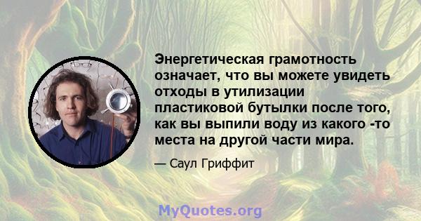 Энергетическая грамотность означает, что вы можете увидеть отходы в утилизации пластиковой бутылки после того, как вы выпили воду из какого -то места на другой части мира.