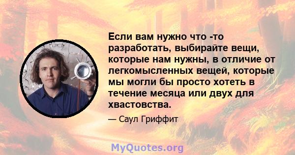 Если вам нужно что -то разработать, выбирайте вещи, которые нам нужны, в отличие от легкомысленных вещей, которые мы могли бы просто хотеть в течение месяца или двух для хвастовства.