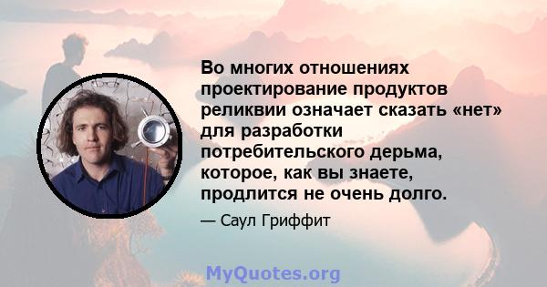 Во многих отношениях проектирование продуктов реликвии означает сказать «нет» для разработки потребительского дерьма, которое, как вы знаете, продлится не очень долго.