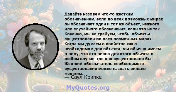 Давайте назовем что-то жестким обозначением, если во всех возможных мирах он обозначает один и тот же объект, нежного или случайного обозначения, если это не так. Конечно, мы не требуем, чтобы объекты существовали во