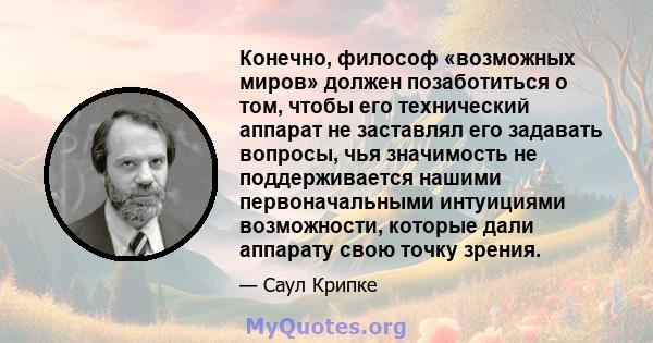 Конечно, философ «возможных миров» должен позаботиться о том, чтобы его технический аппарат не заставлял его задавать вопросы, чья значимость не поддерживается нашими первоначальными интуициями возможности, которые дали 