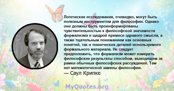 Логические исследования, очевидно, могут быть полезным инструментом для философии. Однако они должны быть проинформированы чувствительностью к философской значимости формализма и щедрой примеси здравого смысла, а также