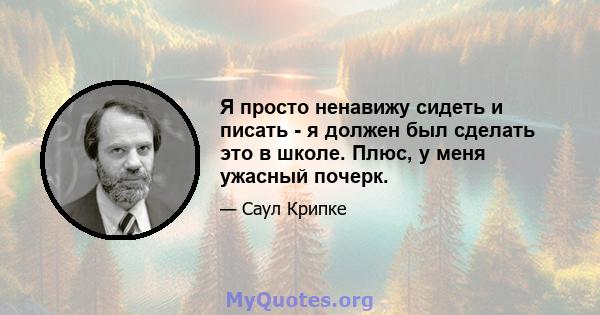 Я просто ненавижу сидеть и писать - я должен был сделать это в школе. Плюс, у меня ужасный почерк.