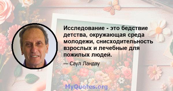 Исследование - это бедствие детства, окружающая среда молодежи, снисходительность взрослых и лечебные для пожилых людей.