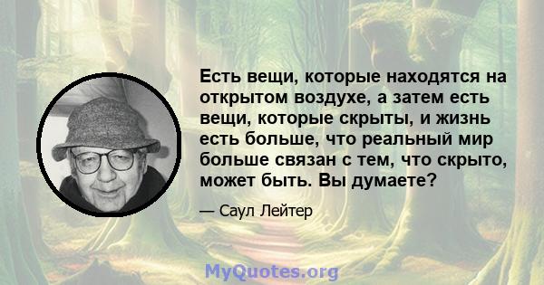 Есть вещи, которые находятся на открытом воздухе, а затем есть вещи, которые скрыты, и жизнь есть больше, что реальный мир больше связан с тем, что скрыто, может быть. Вы думаете?