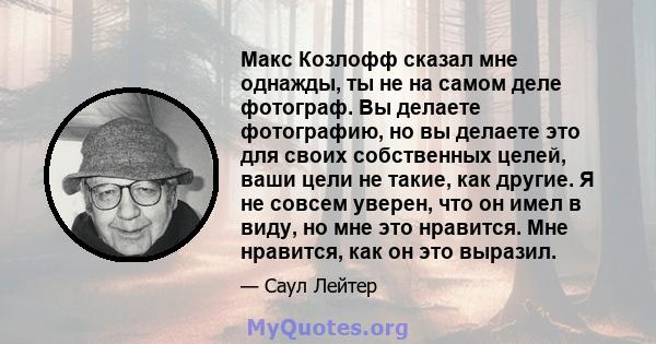 Макс Козлофф сказал мне однажды, ты не на самом деле фотограф. Вы делаете фотографию, но вы делаете это для своих собственных целей, ваши цели не такие, как другие. Я не совсем уверен, что он имел в виду, но мне это