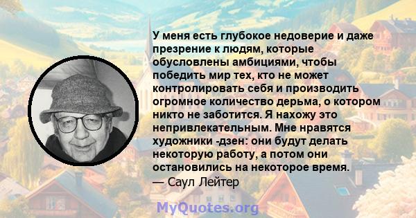 У меня есть глубокое недоверие и даже презрение к людям, которые обусловлены амбициями, чтобы победить мир тех, кто не может контролировать себя и производить огромное количество дерьма, о котором никто не заботится. Я