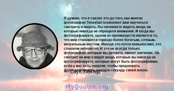 Я думаю, что я сказал это до того, как многие фотографии Timeshat позволяют вам научиться смотреть и видеть. Вы начинаете видеть вещи, на которые никогда не обращали внимания. И когда вы фотографируете, одним из