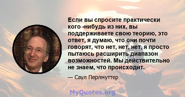 Если вы спросите практически кого -нибудь из них, вы поддерживаете свою теорию, это ответ, я думаю, что они почти говорят, что нет, нет, нет, я просто пытаюсь расширить диапазон возможностей. Мы действительно не знаем,