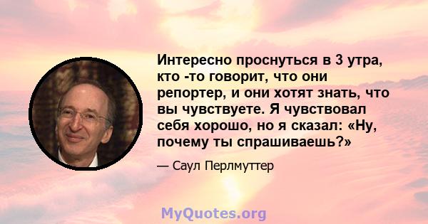 Интересно проснуться в 3 утра, кто -то говорит, что они репортер, и они хотят знать, что вы чувствуете. Я чувствовал себя хорошо, но я сказал: «Ну, почему ты спрашиваешь?»