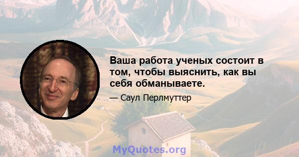 Ваша работа ученых состоит в том, чтобы выяснить, как вы себя обманываете.