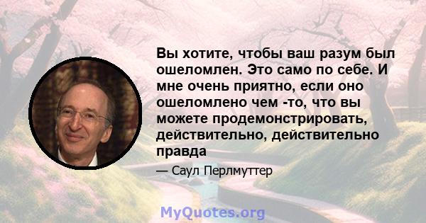 Вы хотите, чтобы ваш разум был ошеломлен. Это само по себе. И мне очень приятно, если оно ошеломлено чем -то, что вы можете продемонстрировать, действительно, действительно правда