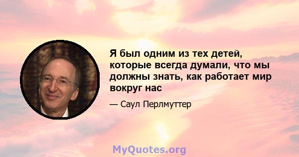 Я был одним из тех детей, которые всегда думали, что мы должны знать, как работает мир вокруг нас