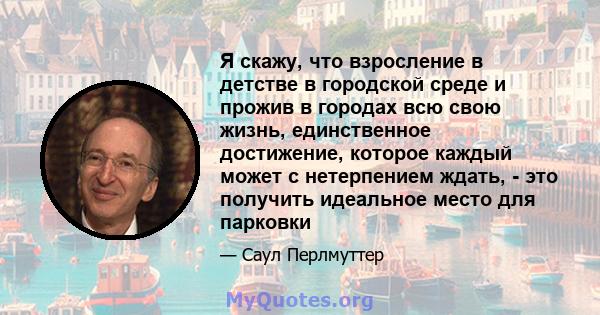 Я скажу, что взросление в детстве в городской среде и прожив в городах всю свою жизнь, единственное достижение, которое каждый может с нетерпением ждать, - это получить идеальное место для парковки