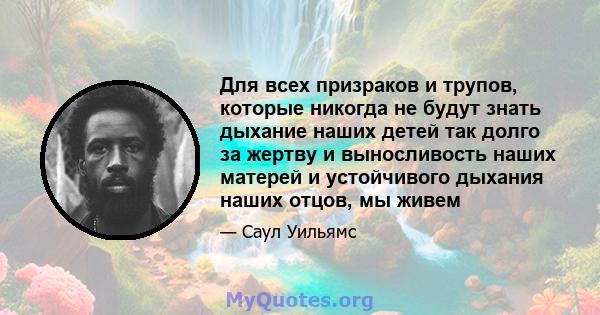 Для всех призраков и трупов, которые никогда не будут знать дыхание наших детей так долго за жертву и выносливость наших матерей и устойчивого дыхания наших отцов, мы живем