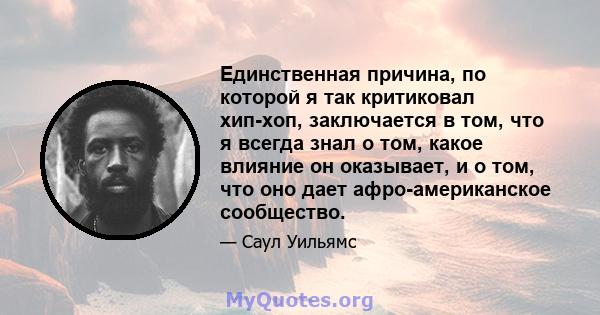 Единственная причина, по которой я так критиковал хип-хоп, заключается в том, что я всегда знал о том, какое влияние он оказывает, и о том, что оно дает афро-американское сообщество.