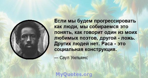 Если мы будем прогрессировать как люди, мы собираемся это понять, как говорит один из моих любимых поэтов, другой - ложь. Других людей нет. Раса - это социальная конструкция.