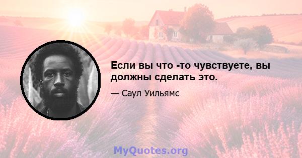 Если вы что -то чувствуете, вы должны сделать это.