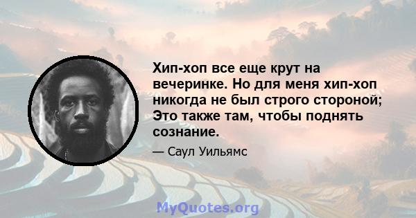 Хип-хоп все еще крут на вечеринке. Но для меня хип-хоп никогда не был строго стороной; Это также там, чтобы поднять сознание.