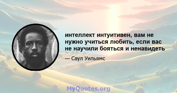 интеллект интуитивен, вам не нужно учиться любить, если вас не научили бояться и ненавидеть