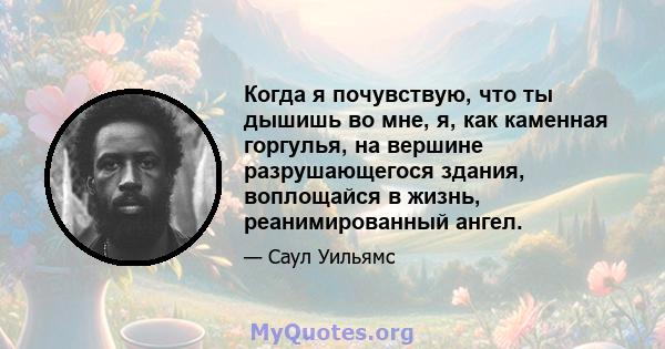 Когда я почувствую, что ты дышишь во мне, я, как каменная горгулья, на вершине разрушающегося здания, воплощайся в жизнь, реанимированный ангел.