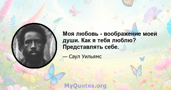 Моя любовь - воображение моей души. Как я тебя люблю? Представлять себе.