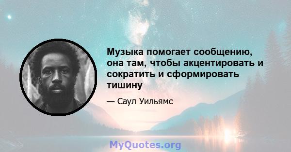 Музыка помогает сообщению, она там, чтобы акцентировать и сократить и сформировать тишину