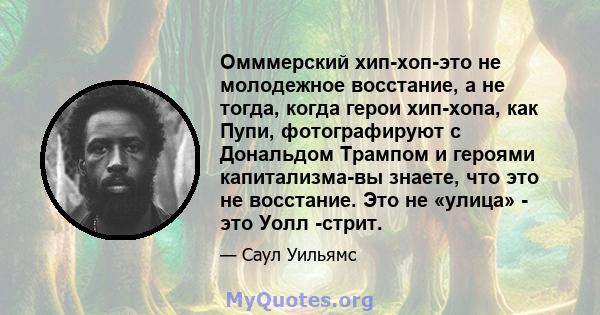 Омммерский хип-хоп-это не молодежное восстание, а не тогда, когда герои хип-хопа, как Пупи, фотографируют с Дональдом Трампом и героями капитализма-вы знаете, что это не восстание. Это не «улица» - это Уолл -стрит.