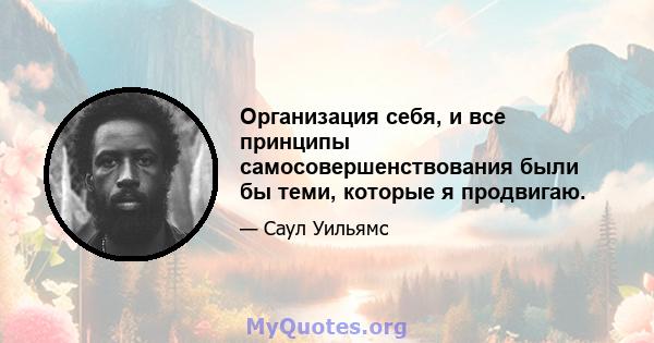 Организация себя, и все принципы самосовершенствования были бы теми, которые я продвигаю.