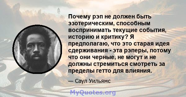 Почему рэп не должен быть эзотерическим, способным воспринимать текущие события, историю и критику? Я предполагаю, что это старая идея сдерживания - эта рэперы, потому что они черные, не могут и не должны стремиться