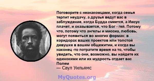 Поговорите с незнакомцами, когда семья терпит неудачу, а друзья ведут вас в заблуждение, когда Будда смеется, а Иисус плачет, и оказывается, что Бог - гей. Потому что, потому что ангелы и миссиа, любовь, могут появиться 