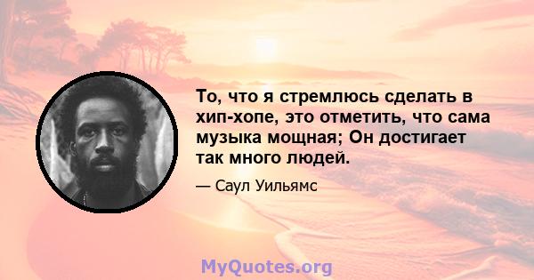 То, что я стремлюсь сделать в хип-хопе, это отметить, что сама музыка мощная; Он достигает так много людей.