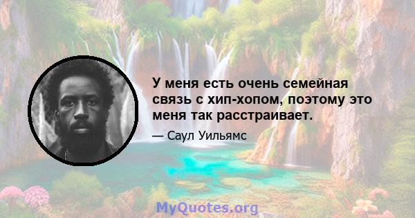 У меня есть очень семейная связь с хип-хопом, поэтому это меня так расстраивает.