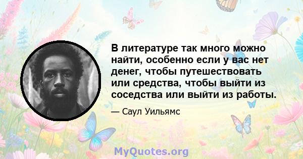 В литературе так много можно найти, особенно если у вас нет денег, чтобы путешествовать или средства, чтобы выйти из соседства или выйти из работы.