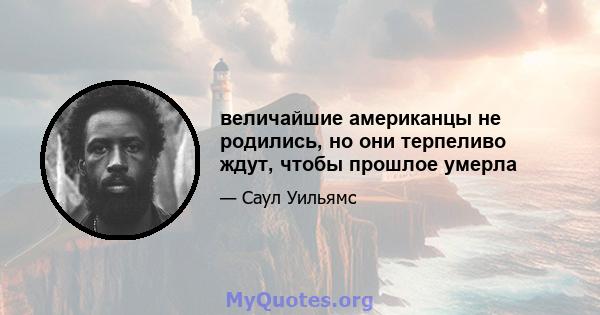 величайшие американцы не родились, но они терпеливо ждут, чтобы прошлое умерла