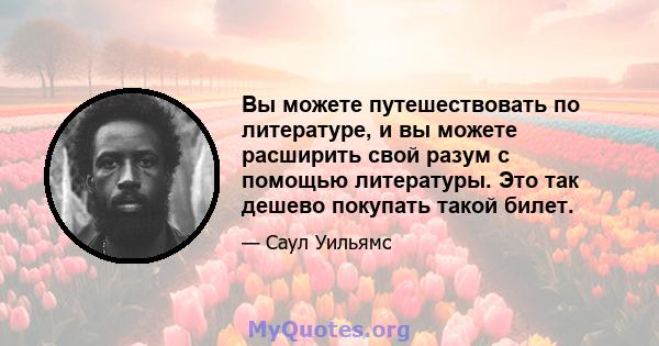 Вы можете путешествовать по литературе, и вы можете расширить свой разум с помощью литературы. Это так дешево покупать такой билет.