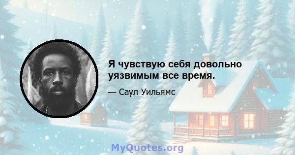 Я чувствую себя довольно уязвимым все время.