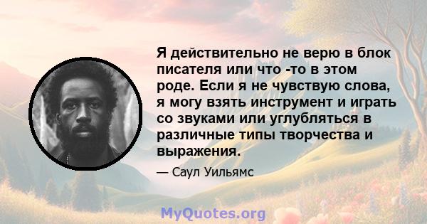 Я действительно не верю в блок писателя или что -то в этом роде. Если я не чувствую слова, я могу взять инструмент и играть со звуками или углубляться в различные типы творчества и выражения.