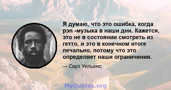 Я думаю, что это ошибка, когда рэп -музыка в наши дни. Кажется, это не в состоянии смотреть из гетто, и это в конечном итоге печально, потому что это определяет наши ограничения.