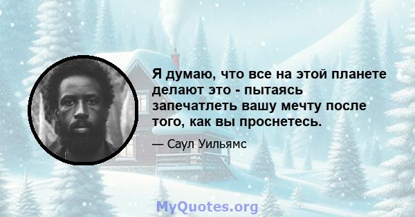 Я думаю, что все на этой планете делают это - пытаясь запечатлеть вашу мечту после того, как вы проснетесь.