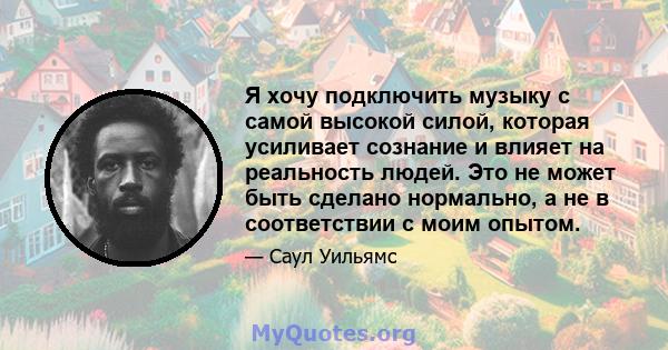 Я хочу подключить музыку с самой высокой силой, которая усиливает сознание и влияет на реальность людей. Это не может быть сделано нормально, а не в соответствии с моим опытом.