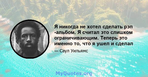 Я никогда не хотел сделать рэп -альбом. Я считал это слишком ограничивающим. Теперь это именно то, что я ушел и сделал