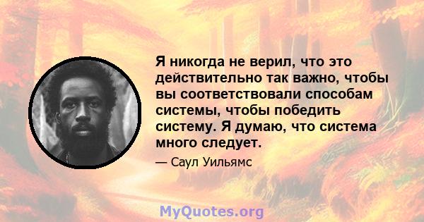 Я никогда не верил, что это действительно так важно, чтобы вы соответствовали способам системы, чтобы победить систему. Я думаю, что система много следует.